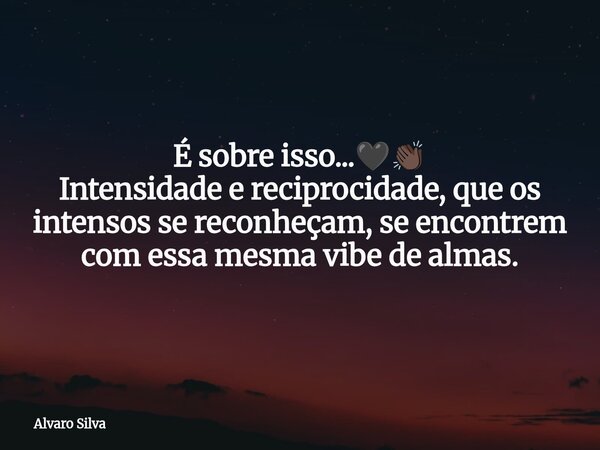 É sobre isso...🖤👏🏿 Intensidade e reciprocidade, que os intensos se reconheçam, se encontrem com essa mesma vibe de almas.... Frase de Alvaro Silva.