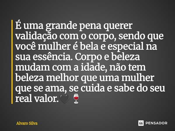 ⁠É uma grande pena querer validação com o corpo, sendo que você mulher é bela e especial na sua essência. Corpo e beleza mudam com a idade, não tem beleza melho... Frase de Alvaro Silva.