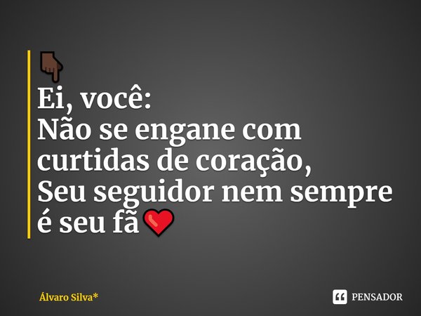 ⁠👇🏿
Ei, você:
Não se engane com curtidas de coração,
Seu seguidor nem sempre é seu fã❤️... Frase de Álvaro Silva*.