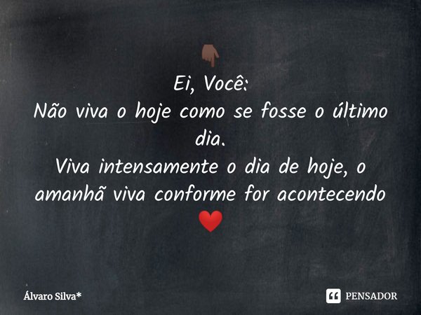 ⁠👇🏿
Ei, Você:
Não viva o hoje como se fosse o último dia.
Viva intensamente o dia de hoje, o amanhã viva conforme for acontecendo ❤️... Frase de Álvaro Silva*.