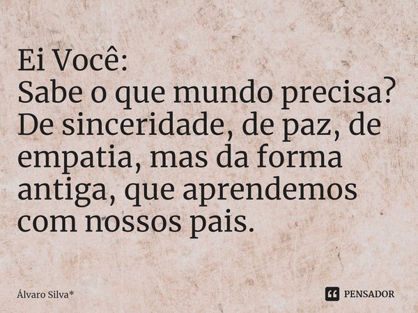Ei Você:
Sabe o que mundo precisa? De sinceridade, de paz, de empatia, mas da forma antiga, que aprendemos com nossos pais.... Frase de Álvaro Silva*.