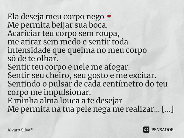 ⁠Ela deseja meu corpo nego🍷
Me permita beijar sua boca.
Acariciar teu corpo sem roupa,
me atirar sem medo e sentir toda
intensidade que queima no meu corpo
só d... Frase de Álvaro Silva*.