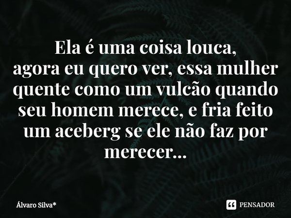 ⁠Ela é uma coisa louca,
agora eu quero ver, essa mulher quente como um vulcão quando seu homem merece, e fria feito um aceberg se ele não faz por merecer...... Frase de Álvaro Silva*.