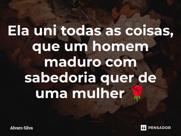 ⁠Ela uni todas as coisas, que um homem maduro com sabedoria quer de uma mulher 🌹... Frase de Alvaro Silva.