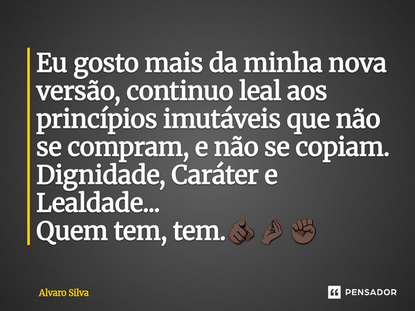 ⁠Eu gosto mais da minha nova versão, continuo leal aos princípios imutáveis que não se compram, e não se copiam. Dignidade, Caráter e Lealdade... Quem tem, tem.... Frase de Alvaro Silva.