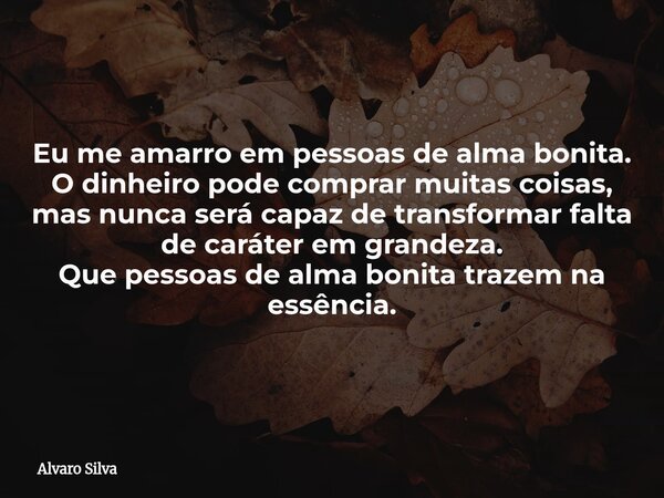 Eu me amarro em pessoas de alma bonita. O dinheiro pode comprar muitas coisas, mas nunca será capaz de transformar falta de caráter em grandeza. Que pessoas de ... Frase de Alvaro Silva.