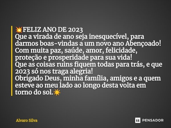 ⁠💥FELIZ ANO DE 2023 Que a virada de ano seja inesquecível, para darmos boas-vindas a um novo ano Abençoado! Com muita paz, saúde, amor, felicidade, proteção e p... Frase de Alvaro Silva.