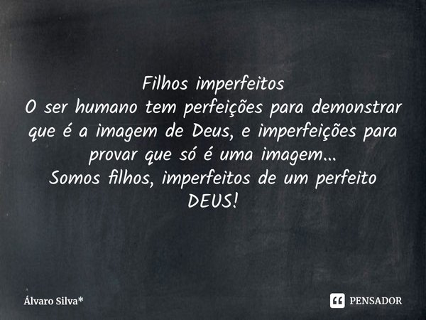 Filhos imperfeitos
O ser humano tem perfeições para demonstrar que é a imagem de Deus, e imperfeições para provar que só é uma imagem...
Somos filhos, imperfeit... Frase de Álvaro Silva*.