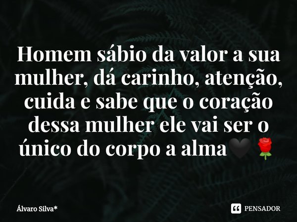⁠Homem sábio da valor a sua mulher, dá carinho, atenção, cuida e sabe que o coração dessa mulher ele vai ser o único do corpo a alma🖤🌹... Frase de Álvaro Silva*.