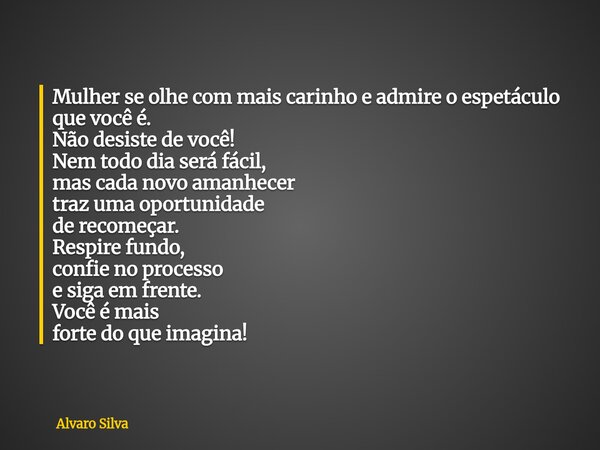 Mulher se olhe com mais carinho e admire o espetáculo que você é. Não desiste de você! Nem todo dia será fácil, mas cada novo amanhecer traz uma oportunidade de... Frase de Alvaro Silva.