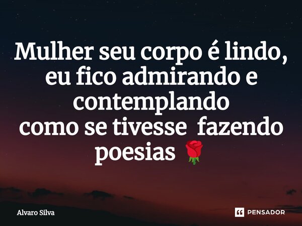 ⁠Mulher seu corpo é lindo, eu fico admirando e contemplando como se tivesse fazendo poesias 🌹... Frase de Alvaro Silva.