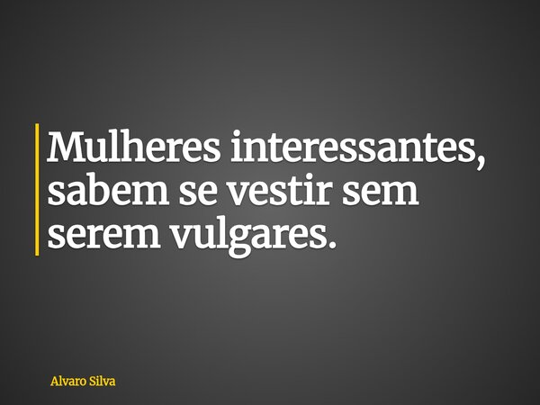 Mulheres interessantes, sabem se vestir sem serem vulgares.... Frase de Alvaro Silva.