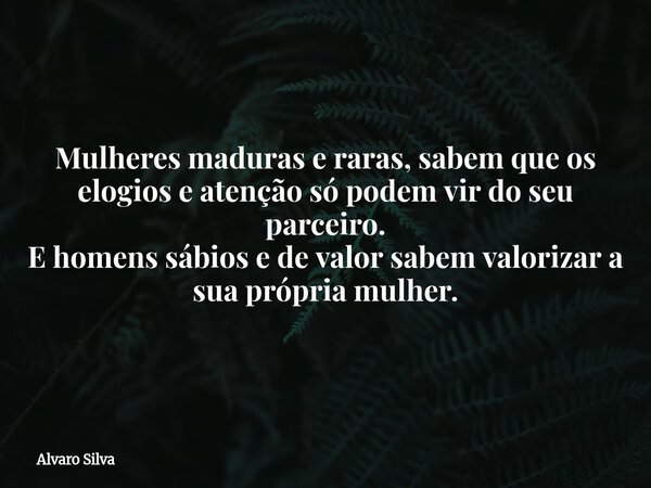 Mulheres maduras e raras, sabem que os elogios e atenção só podem vir do seu parceiro. E homens sábios e de valor sabem valorizar a sua própria mulher.... Frase de Alvaro Silva.