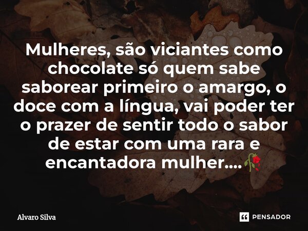 ⁠⁠Mulheres, são viciantes como chocolate só quem sabe saborear primeiro o amargo, o doce com a língua, vai poder ter o prazer de sentir todo o sabor de estar co... Frase de Alvaro Silva.