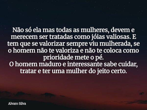 Não só ela mas todas as mulheres, devem e merecem ser tratadas como jóias valiosas. E tem que se valorizar sempre viu mulherada, se o homem não te valoriza e nã... Frase de Alvaro Silva.