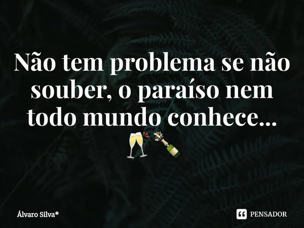 ⁠Não tem problema se não souber, o paraíso nem todo mundo conhece...
🥂🍾... Frase de Álvaro Silva*.