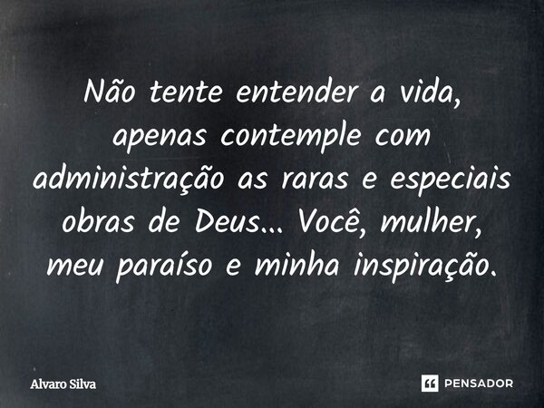 Não tente entender a vida, apenas contemple com administração as raras e especiais obras de Deus... Você, mulher, meu paraíso e minha inspiração.... Frase de Alvaro Silva.