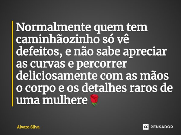 ⁠Normalmente quem tem caminhãozinho só vê defeitos, e não sabe apreciar as curvas e percorrer deliciosamente com as mãos o corpo e os detalhes raros de uma mulh... Frase de Alvaro Silva.