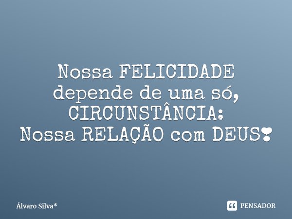 Nossa FELICIDADE depende de uma só, CIRCUNSTÂNCIA:
Nossa RELAÇÃO com DEUS❣... Frase de Álvaro Silva*.