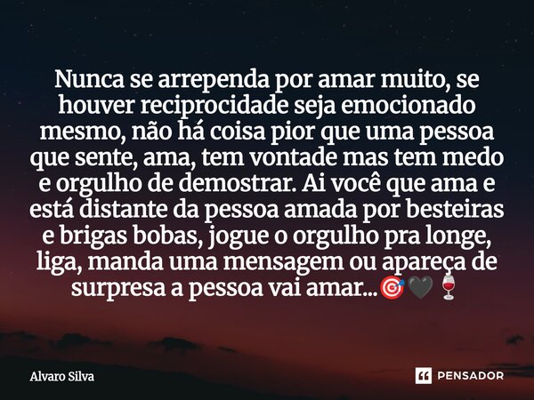 Nunca se arrependa por amar muito, se houver reciprocidade seja emocionado mesmo, não há coisa pior que uma pessoa que sente, ama, tem vontade mas tem medo e o... Frase de Alvaro Silva.
