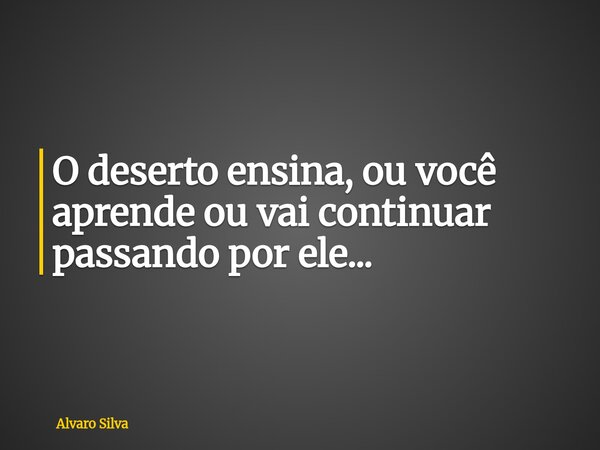 O deserto ensina, ou você aprende ou vai continuar passando por ele...... Frase de Alvaro Silva.