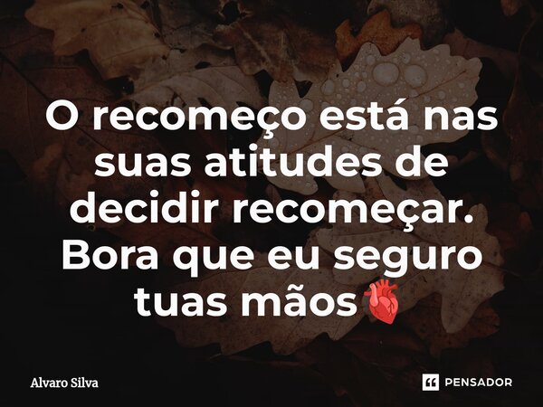 O recomeço está nas suas atitudes de decidir recomeçar. Bora que eu seguro tuas mãos🫀... Frase de Alvaro Silva.