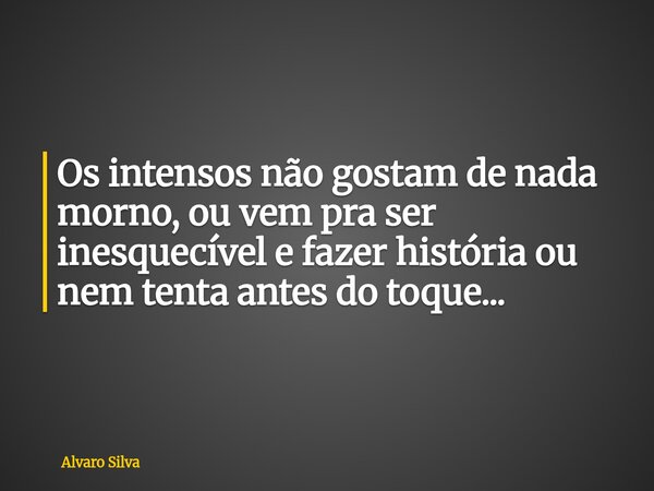 Os intensos não gostam de nada morno, ou vem pra ser inesquecível e fazer história ou nem tenta antes do toque...... Frase de Alvaro Silva.