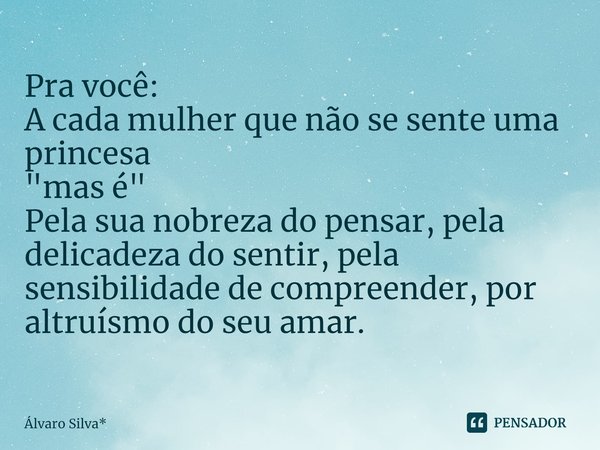 Pra você:
A cada mulher que não se sente uma princesa
"mas é "
Pela sua nobreza do pensar, pela delicadeza do sentir, pela sensibilidade de compreende... Frase de Álvaro Silva*.