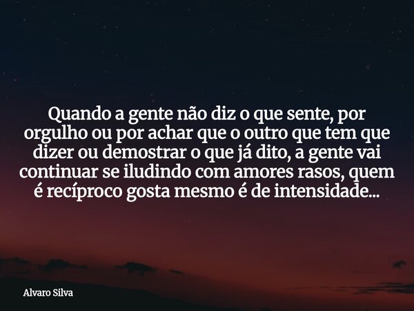Quando a gente não diz o que sente, por orgulho ou por achar que o outro que tem que dizer ou demostrar o que já dito, a gente vai continuar se iludindo com amo... Frase de Alvaro Silva.
