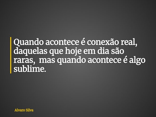 Quando acontece é conexão real, daquelas que hoje em dia são raras, mas quando acontece é algo sublime.... Frase de Alvaro Silva.