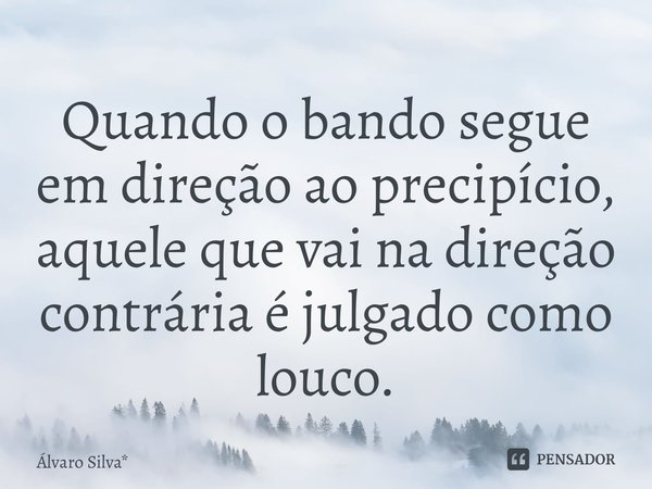 ⁠Quando o bando segue em direção ao precipício, aquele que vai na direção contrária é julgado como louco.... Frase de Álvaro Silva*.