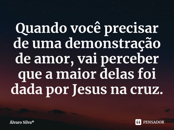 ⁠Quando você precisar de uma demonstração de amor, vai perceber que a maior delas foi dada por Jesus na cruz.... Frase de Álvaro Silva*.