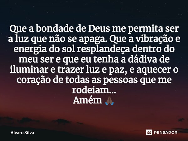 ⁠Que a bondade de Deus me permita ser a luz que não se apaga. Que a vibração e energia do sol resplandeça dentro do meu ser e que eu tenha a dádiva de iluminar ... Frase de Alvaro Silva.