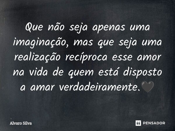 ⁠Que não seja apenas uma imaginação, mas que seja uma realização recíproca esse amor na vida de quem está disposto a amar verdadeiramente.🖤... Frase de Alvaro Silva.