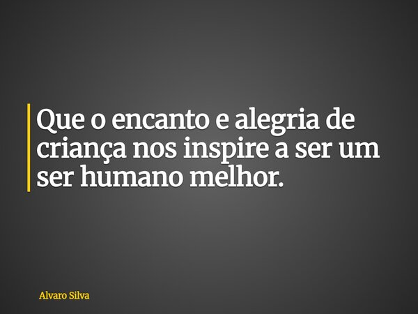 Que o encanto e alegria de criança nos inspire a ser um ser humano melhor.... Frase de Alvaro Silva.