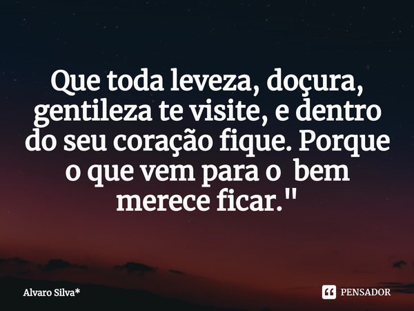 Que toda leveza, doçura, gentileza te visite, e dentro do seu coração fique. Porque o que vem para o bem merece ficar."... Frase de Álvaro Silva*.