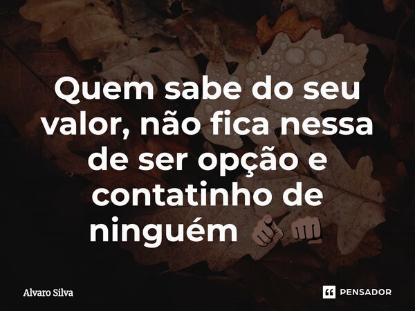 Quem sabe do seu valor, não fica nessa de ser opção e contatinho de ninguém 🫵🏿👊🏿... Frase de Alvaro Silva.