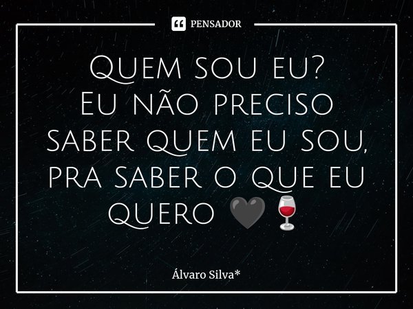 ⁠Quem sou eu? Eu não preciso saber quem eu sou, pra saber o que eu quero 🖤🍷... Frase de Álvaro Silva*.