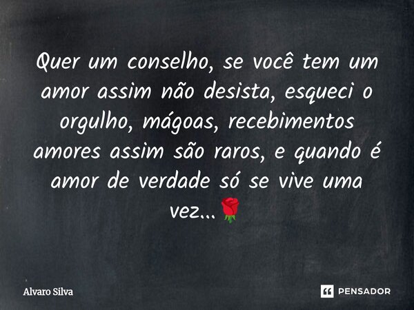 ⁠Quer um conselho, se você tem um amor assim não desista, esqueci o orgulho, mágoas, recebimentos amores assim são raros, e quando é amor de verdade só se vive ... Frase de Alvaro Silva.