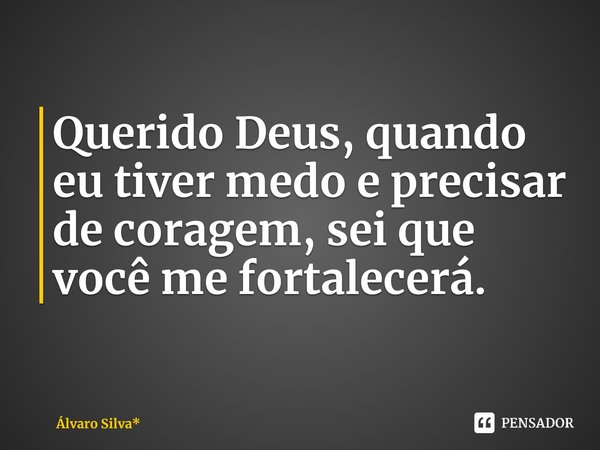 Querido Deus, quando eu tiver medo e precisar de coragem, sei que você me fortalecerá.... Frase de Álvaro Silva*.