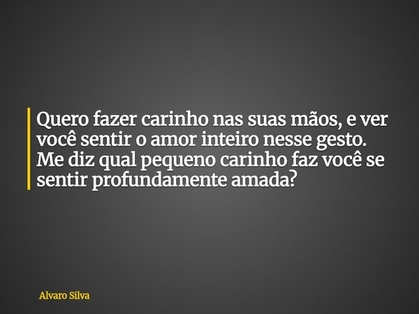 Quero fazer carinho nas suas mãos, e ver você sentir o amor inteiro nesse gesto. Me diz qual pequeno carinho faz você se sentir profundamente amada?... Frase de Alvaro Silva.