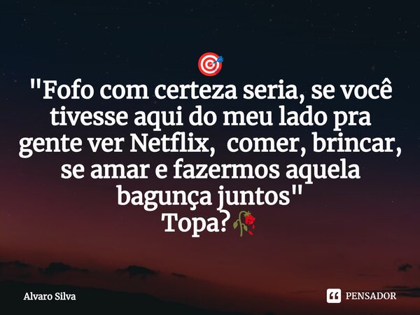 🎯 ⁠"Fofo com certeza seria, se você tivesse aqui do meu lado pra gente ver Netflix, comer, brincar, se amar e fazermos aquela bagunça juntos" Topa?🥀... Frase de Alvaro Silva.