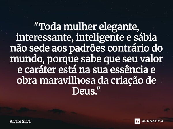 ⁠"Toda mulher elegante, interessante, inteligente e sábia não sede aos padrões contrário do mundo, porque sabe que seu valor e caráter está na sua essência... Frase de Alvaro Silva.