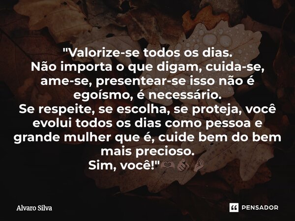 "Valorize-se todos os dias. Não importa o que digam, cuida-se, ame-se, presentear-se isso não é egoísmo, é necessário. Se respeite, se escolha, se proteja... Frase de Alvaro Silva.