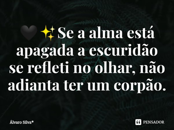 ⁠🖤✨Se a alma está apagada a escuridão se refleti no olhar, não adianta ter um corpão.... Frase de Álvaro Silva*.