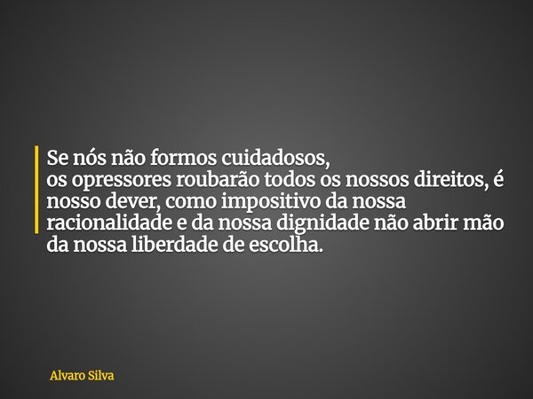 Se nós não formos cuidadosos, os opressores roubarão todos os nossos direitos, é nosso dever, como impositivo da nossa racionalidade e da nossa dignidade não ab... Frase de Alvaro Silva.