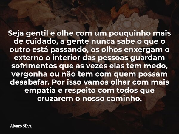Seja gentil e olhe com um pouquinho mais de cuidado, a gente nunca sabe o que o outro está passando, os olhos enxergam o externo o interior das pessoas guardam ... Frase de Alvaro Silva.