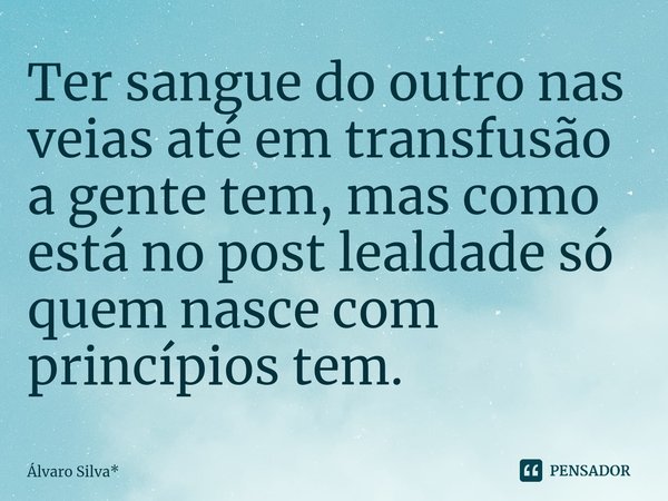 ⁠Ter sangue do outro nas veias até em transfusão a gente tem, mas como está no post lealdade só quem nasce com princípios tem.... Frase de Álvaro Silva*.