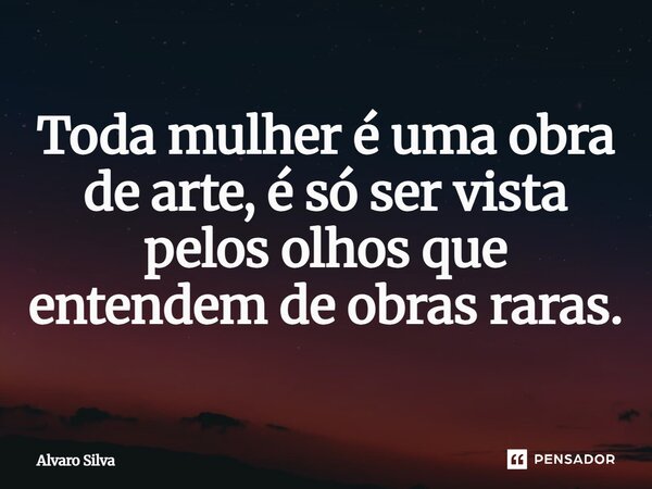 Toda mulher é uma obra de arte, é só ser vista pelos olhos que entendem de obras raras.... Frase de Alvaro Silva.
