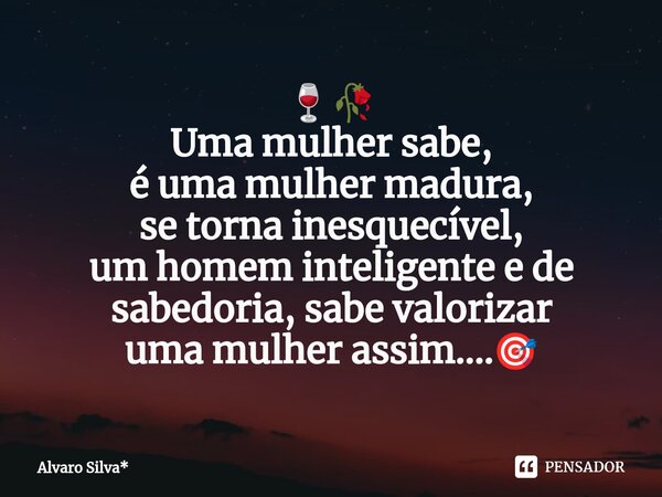 🍷🥀⁠ Uma mulher sabe, é uma mulher madura, se torna inesquecível, um homem inteligente e de sabedoria, sabe valorizar uma mulher assim....🎯... Frase de Álvaro Silva*.